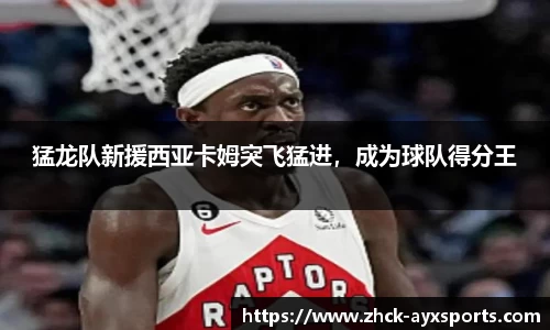 猛龙队新援西亚卡姆突飞猛进，成为球队得分王