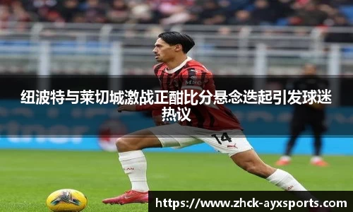 纽波特与莱切城激战正酣比分悬念迭起引发球迷热议