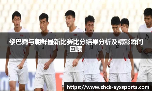 黎巴嫩与朝鲜最新比赛比分结果分析及精彩瞬间回顾