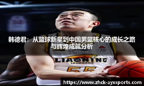 韩德君：从篮球新星到中国男篮核心的成长之路与辉煌成就分析