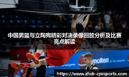 中国男篮与立陶宛精彩对决录像回放分析及比赛亮点解读