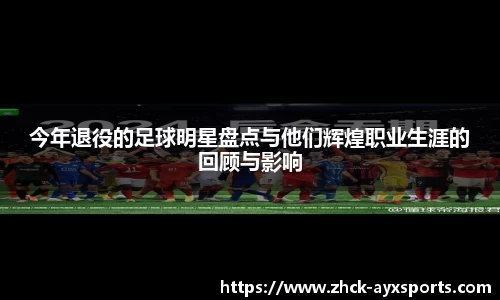 今年退役的足球明星盘点与他们辉煌职业生涯的回顾与影响