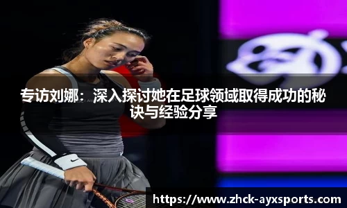 专访刘娜:深入探讨她在足球领域取得成功的秘诀与经验分享