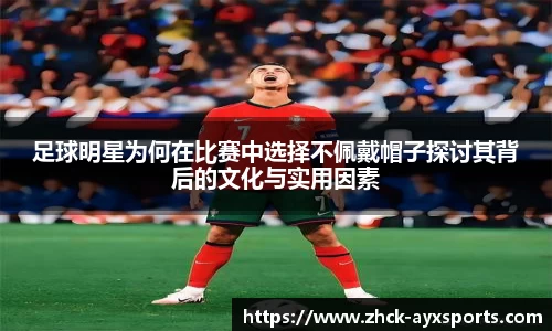 足球明星为何在比赛中选择不佩戴帽子探讨其背后的文化与实用因素